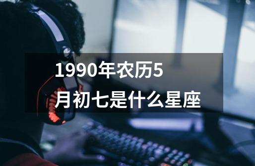 1990年农历5月初七是什么星座-第1张-游戏相关-尔合网