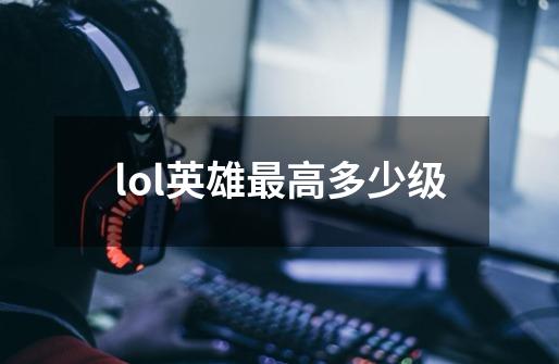 lol英雄最高多少级-第1张-游戏相关-尔合网