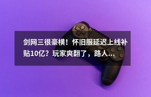 剑网三很豪横！怀旧服延迟上线补贴10亿？玩家爽翻了，路人看懵了-第1张-游戏相关-尔合网