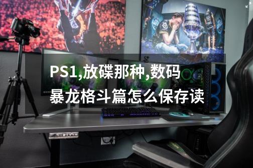 PS1,放碟那种,数码暴龙格斗篇怎么保存读-第1张-游戏相关-尔合网