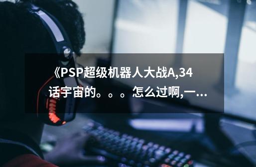 《PSP超级机器人大战A,34话宇宙的。。。怎么过啊,一直过不了需要用什么...》-第1张-游戏相关-尔合网