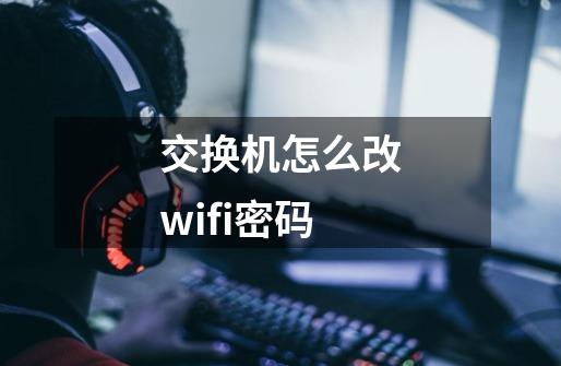 交换机怎么改wifi密码-第1张-游戏相关-尔合网