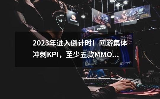 2023年进入倒计时！网游集体冲刺KPI，至少五款MMO大更新-第1张-游戏相关-尔合网