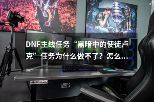 DNF主线任务“黑暗中的使徒卢克”任务为什么做不了？怎么解决？_黑暗中的使者-第1张-游戏相关-尔合网