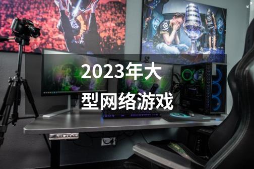 2023年大型网络游戏-第1张-游戏相关-尔合网