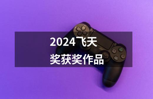 2024飞天奖获奖作品-第1张-游戏相关-尔合网