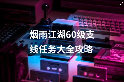 烟雨江湖60级支线任务大全攻略-第1张-游戏相关-尔合网