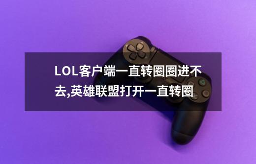 LOL客户端一直转圈圈进不去?,英雄联盟打开一直转圈-第1张-游戏相关-尔合网