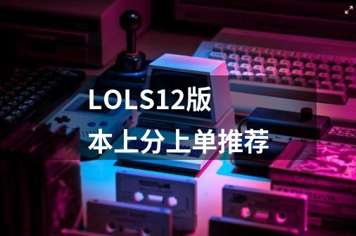 LOLS12版本上分上单推荐-第1张-游戏相关-尔合网