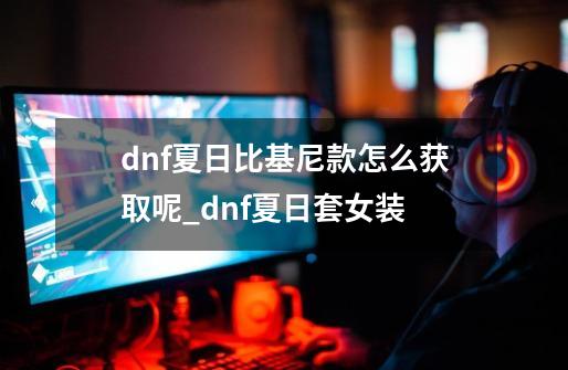 dnf夏日比基尼款怎么获取呢_dnf夏日套女装-第1张-游戏相关-尔合网