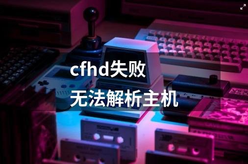 cfhd失败无法解析主机-第1张-游戏相关-尔合网