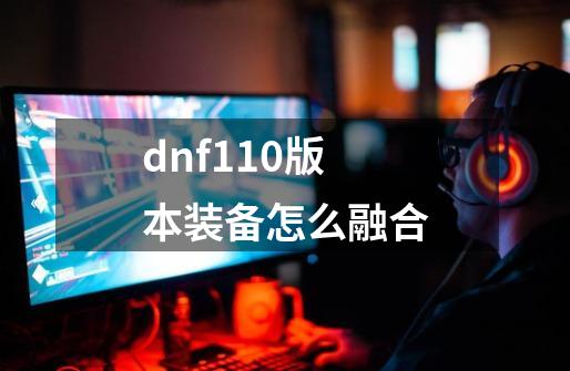 dnf110版本装备怎么融合-第1张-游戏相关-尔合网