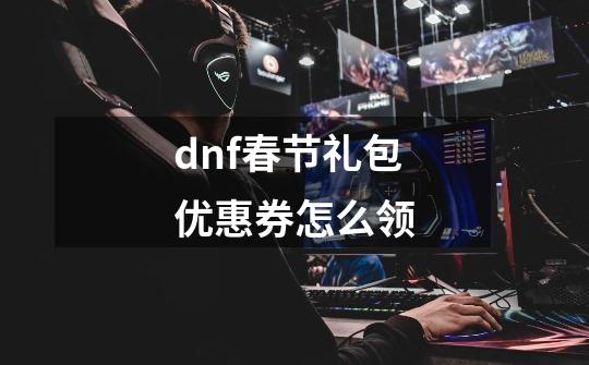 dnf春节礼包优惠券怎么领-第1张-游戏相关-尔合网