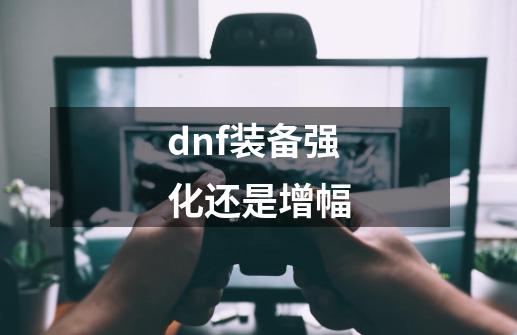 dnf装备强化还是增幅-第1张-游戏相关-尔合网