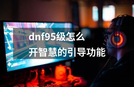 dnf95级怎么开智慧的引导功能-第1张-游戏相关-尔合网