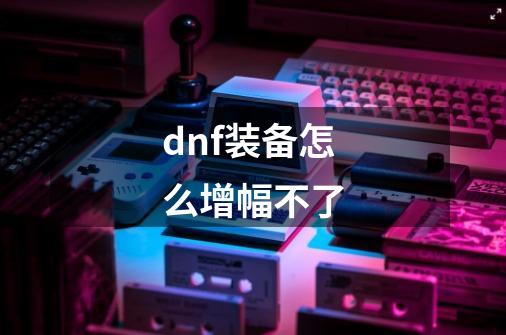 dnf装备怎么增幅不了-第1张-游戏相关-尔合网