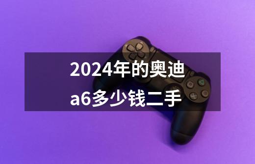 2024年的奥迪a6多少钱二手-第1张-游戏相关-尔合网