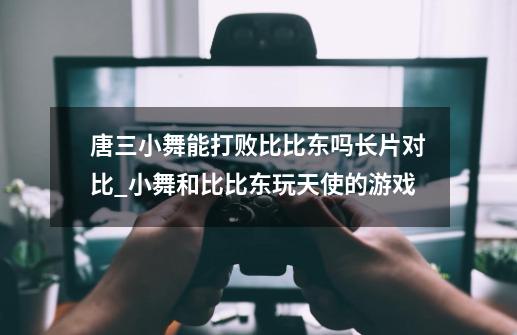 唐三小舞能打败比比东吗长片对比_小舞和比比东玩天使的游戏-第1张-游戏相关-尔合网