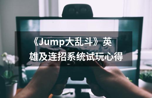 《Jump大乱斗》英雄及连招系统试玩心得-第1张-游戏相关-尔合网