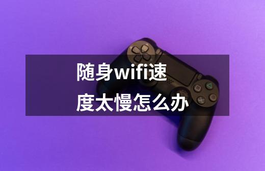 随身wifi速度太慢怎么办-第1张-游戏相关-尔合网