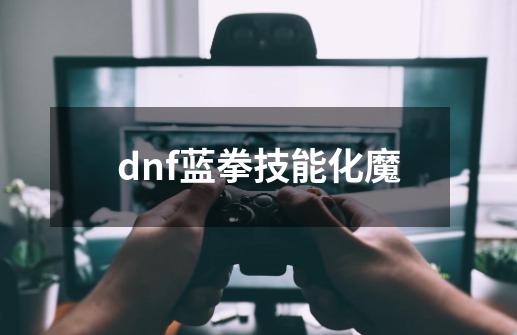 dnf蓝拳技能化魔-第1张-游戏相关-尔合网