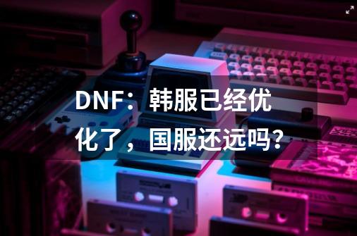 DNF：韩服已经优化了，国服还远吗？-第1张-游戏相关-尔合网