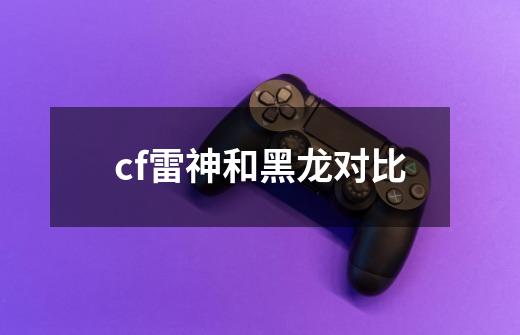 cf雷神和黑龙对比-第1张-游戏相关-尔合网