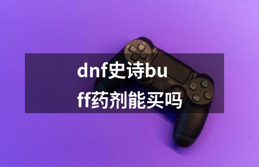 dnf史诗buff药剂能买吗-第1张-游戏相关-尔合网