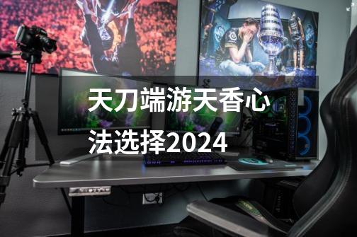 天刀端游天香心法选择2024-第1张-游戏相关-尔合网