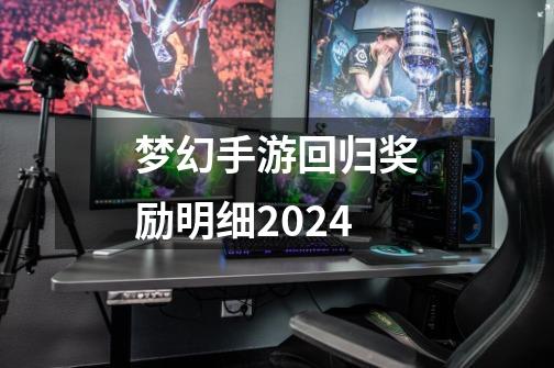 梦幻手游回归奖励明细2024-第1张-游戏相关-尔合网