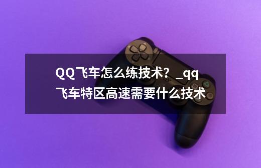 QQ飞车怎么练技术？_qq飞车特区高速需要什么技术-第1张-游戏相关-尔合网