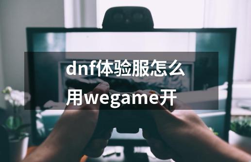 dnf体验服怎么用wegame开-第1张-游戏相关-尔合网