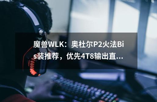 魔兽WLK：奥杜尔P2火法Bis装推荐，优先4T8输出直接起飞！-第1张-游戏相关-尔合网