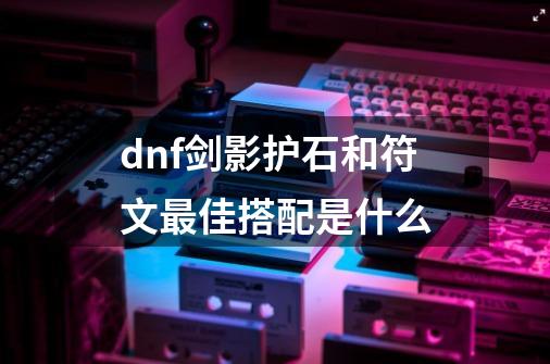 dnf剑影护石和符文最佳搭配是什么-第1张-游戏相关-尔合网