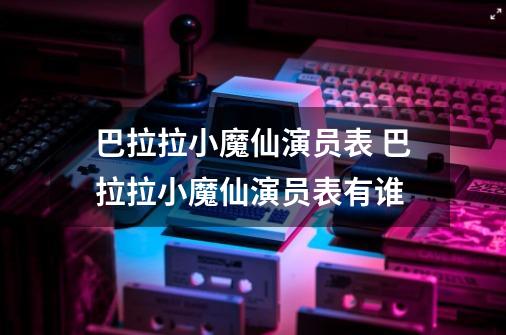 巴拉拉小魔仙演员表 巴拉拉小魔仙演员表有谁-第1张-游戏相关-尔合网