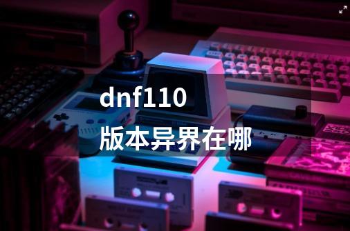 dnf110版本异界在哪-第1张-游戏相关-尔合网