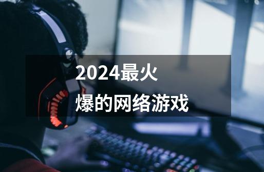 2024最火爆的网络游戏-第1张-游戏相关-尔合网