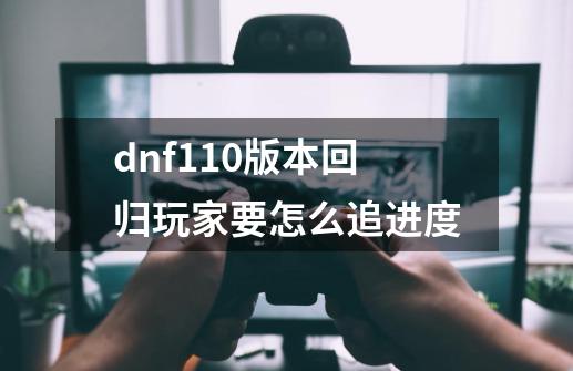 dnf110版本回归玩家要怎么追进度-第1张-游戏相关-尔合网