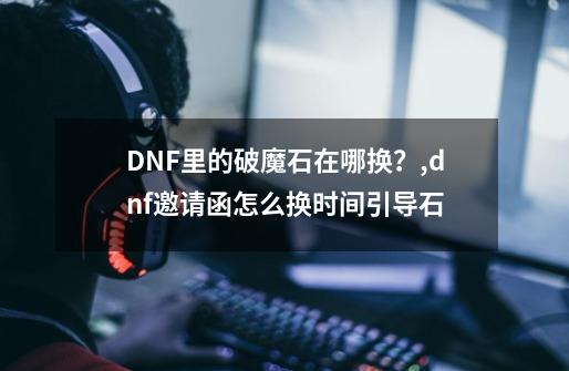 DNF里的破魔石在哪换？,dnf邀请函怎么换时间引导石-第1张-游戏相关-尔合网