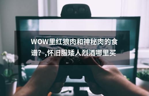 WOW里红狼肉和神秘肉的食谱？,怀旧服矮人烈酒哪里买-第1张-游戏相关-尔合网