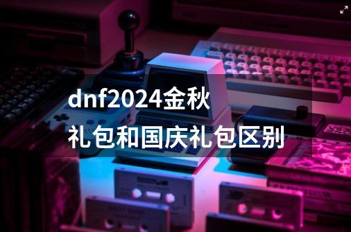 dnf2024金秋礼包和国庆礼包区别-第1张-游戏相关-尔合网