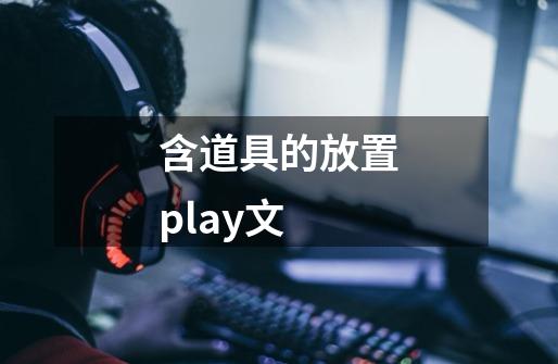 含道具的放置play文-第1张-游戏相关-尔合网