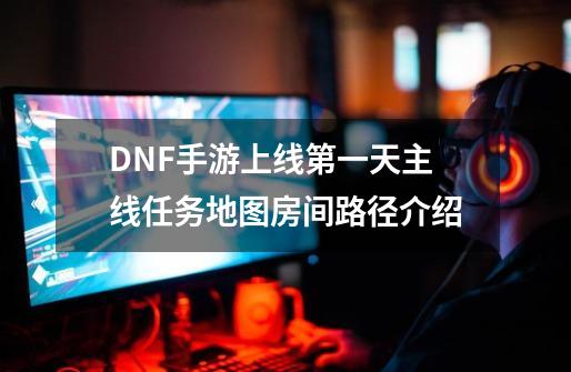 DNF手游上线第一天主线任务地图房间路径介绍-第1张-游戏相关-尔合网