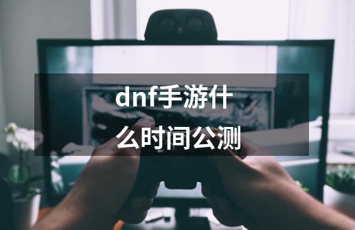 dnf手游什么时间公测-第1张-游戏相关-尔合网