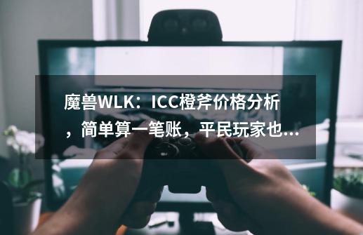 魔兽WLK：ICC橙斧价格分析，简单算一笔账，平民玩家也有机会拿到-第1张-游戏相关-尔合网