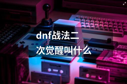 dnf战法二次觉醒叫什么-第1张-游戏相关-尔合网