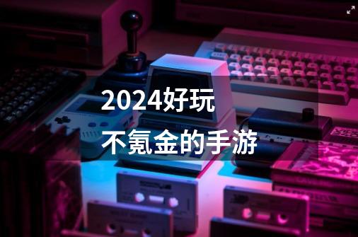 2024好玩不氪金的手游-第1张-游戏相关-尔合网