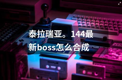 泰拉瑞亚。1.4.4最新boss怎么合成-第1张-游戏相关-尔合网