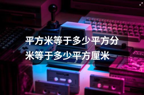 平方米等于多少平方分米等于多少平方厘米-第1张-游戏相关-尔合网