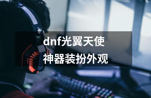 dnf光翼天使神器装扮外观-第1张-游戏相关-尔合网